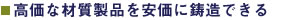 高価な材質製品を安価に鋳造できる